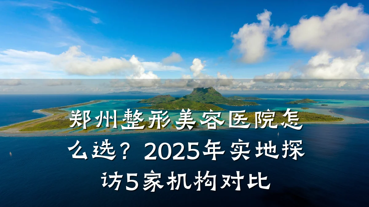 郑州整形美容医院怎么选？2025年实地探访5家机构对比