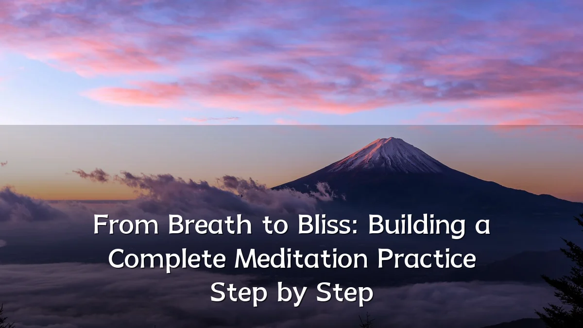 From Breath to Bliss: Building a Complete Meditation Practice Step by Step