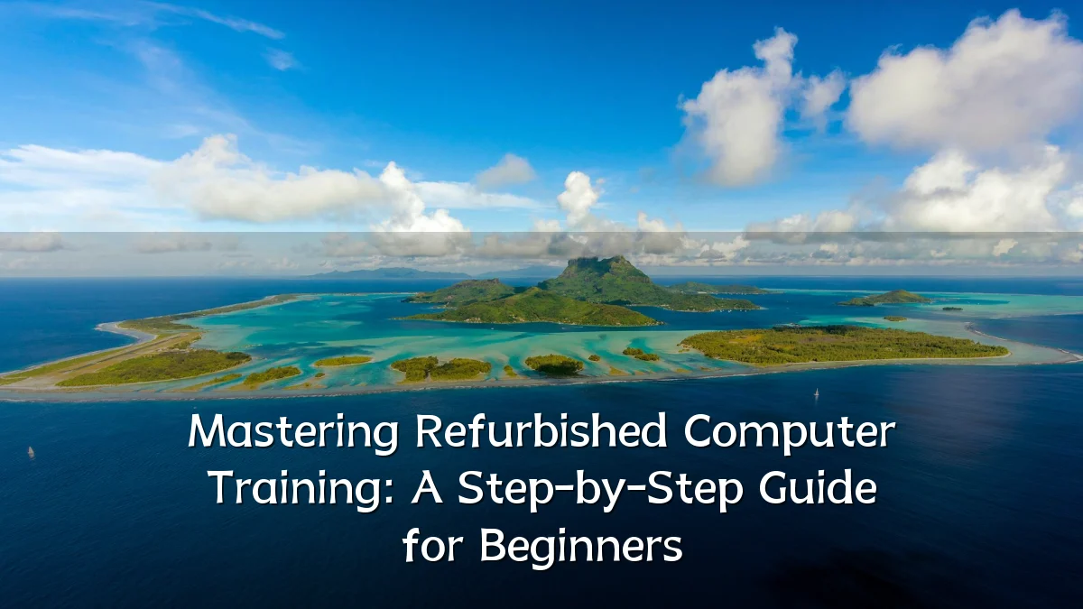 Mastering Refurbished Computer Training: A Step-by-Step Guide for Beginners