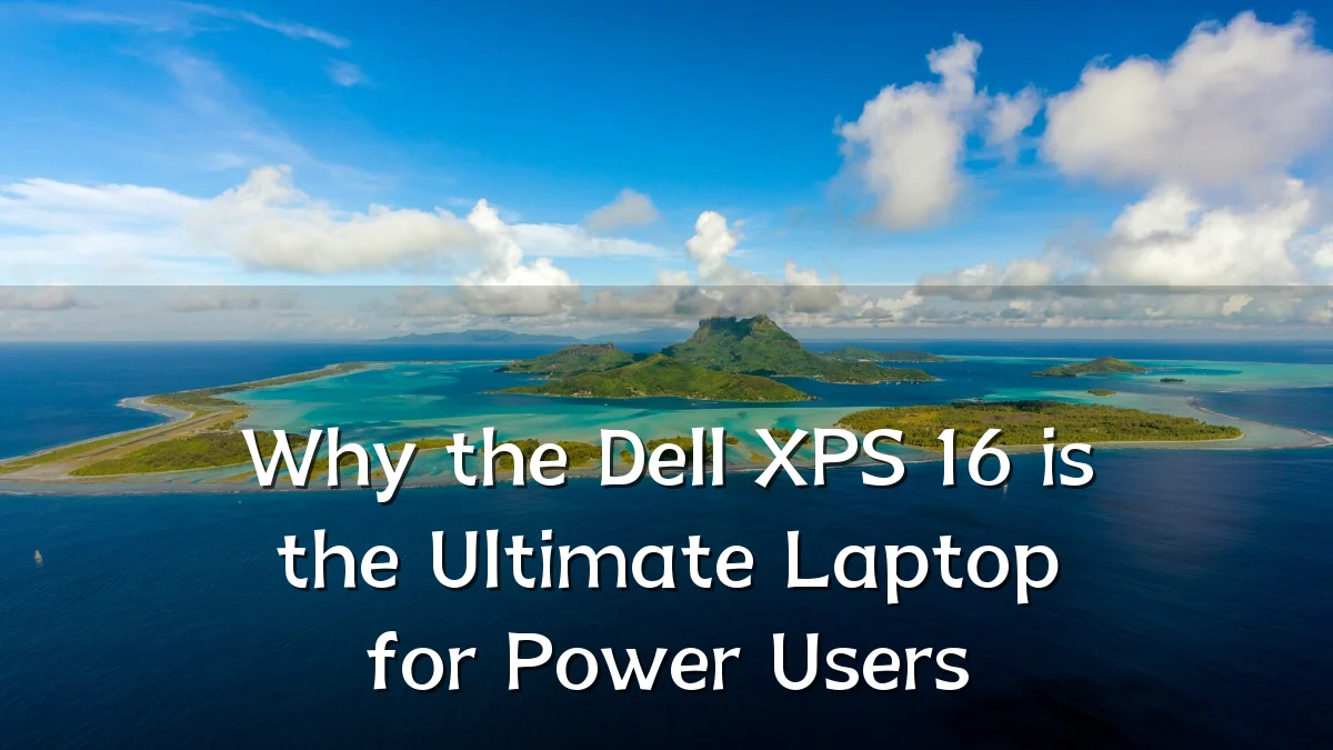 Why the Dell XPS 16 is the Ultimate Laptop for Power Users