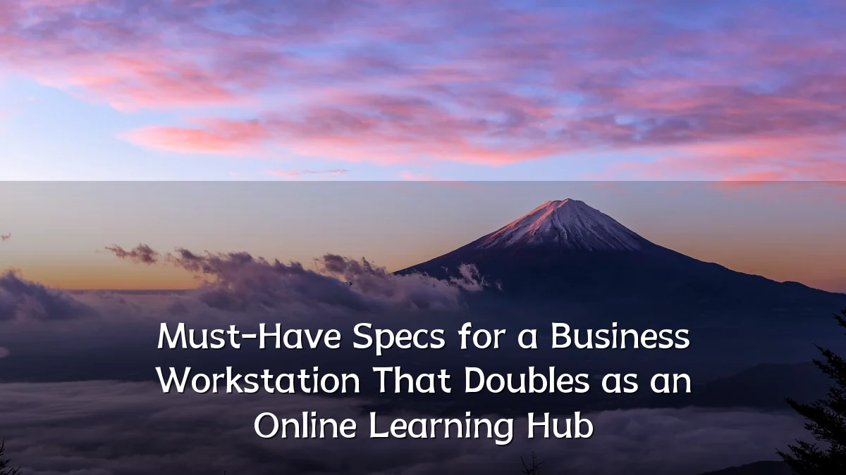 Must-Have Specs for a Business Workstation That Doubles as an Online Learning Hub