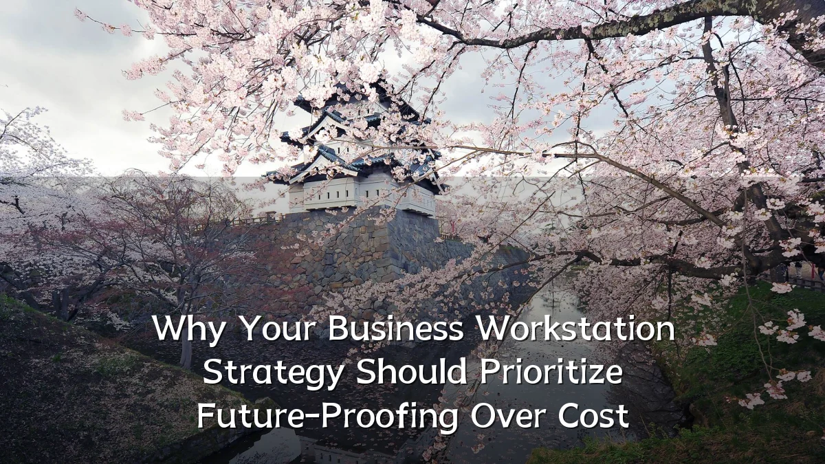 Why Your Business Workstation Strategy Should Prioritize Future-Proofing Over Cost